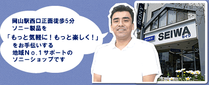 岡山駅西口正面徒歩5分。ソニー製品を「もっと気軽に！もっと楽しく！」をお手伝いする 地域Ｎо.１サポートの ソニーショップです